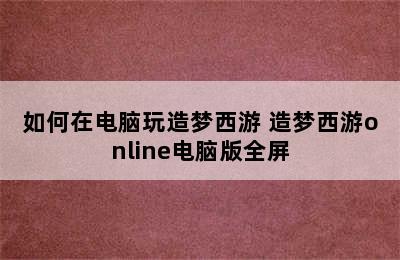 如何在电脑玩造梦西游 造梦西游online电脑版全屏